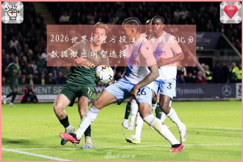 2026世界杯官方投注如何利用比分数据做出明智选择