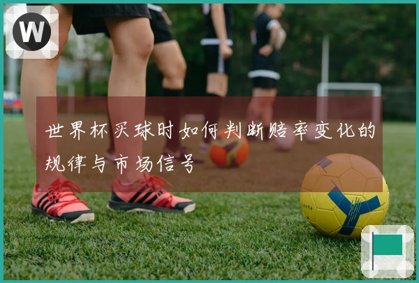 世界杯买球时如何判断赔率变化的规律与市场信号