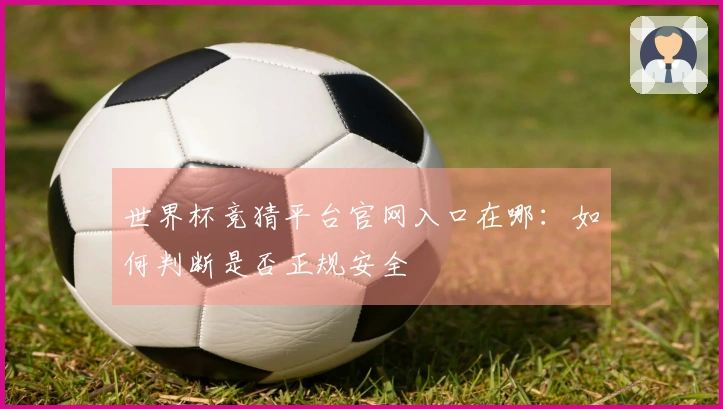 世界杯竞猜平台官网入口在哪：如何判断是否正规安全