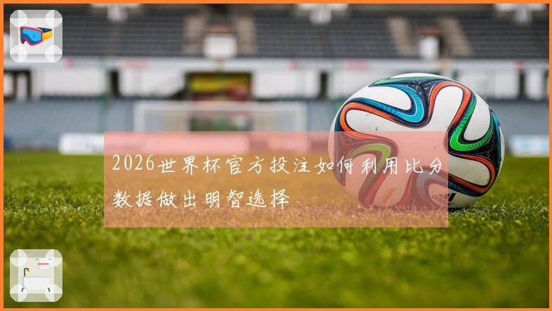 2026世界杯官方投注如何利用比分数据做出明智选择