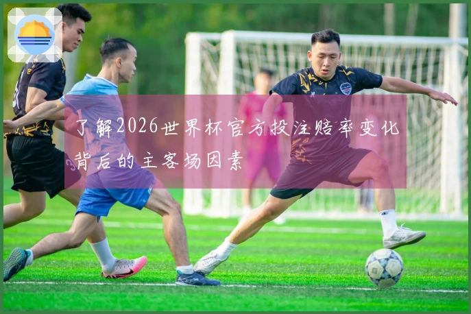 了解2026世界杯官方投注赔率变化背后的主客场因素